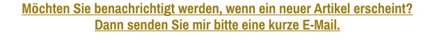 Möchten Sie benachrichtigt werden, wenn ein neuer Artikel erscheint? Dann senden Sie mir bitte eine kurze E-Mail.