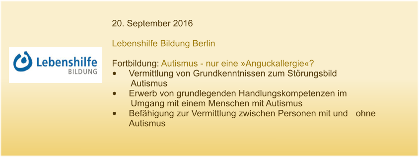 20. September 2016  Lebenshilfe Bildung Berlin  Fortbildung: Autismus - nur eine »Anguckallergie«? •	Vermittlung von Grundkenntnissen zum Störungsbild 	Autismus •	Erwerb von grundlegenden Handlungskompetenzen im       	Umgang mit einem Menschen mit Autismus •	Befähigung zur Vermittlung zwischen Personen mit und 	ohne Autismus