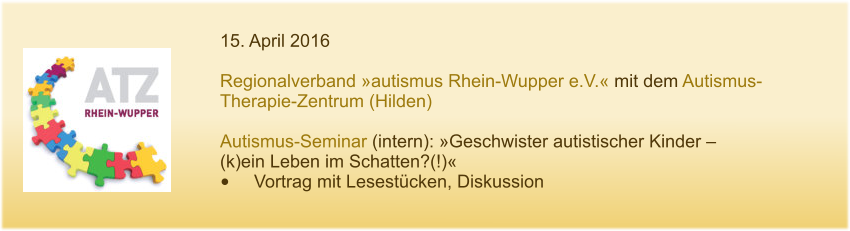 15. April 2016  Regionalverband »autismus Rhein-Wupper e.V.« mit dem Autismus-Therapie-Zentrum (Hilden)  Autismus-Seminar (intern): »Geschwister autistischer Kinder – (k)ein Leben im Schatten?(!)« •	Vortrag mit Lesestücken, Diskussion