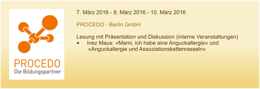 7. März 2016 - 8. März 2016 - 10. März 2016  PROCEDO - Berlin GmbH  Lesung mit Präsentation und Diskussion (interne Veranstaltungen) •	Inez Maus: »Mami, ich habe eine Anguckallergie« und 	»Anguckallergie und Assoziationskettenrasseln«
